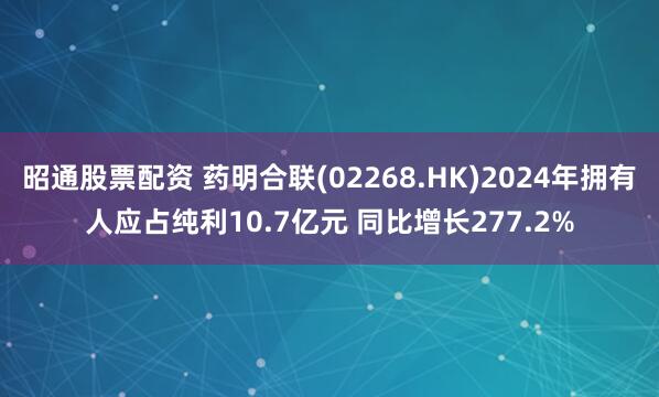 昭通股票配资 药明合联(02268.HK)2024年拥有人应占纯利10.7亿元 同比增长277.2%