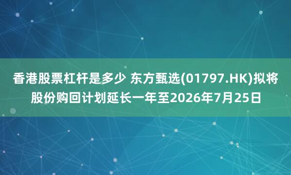 香港股票杠杆是多少 东方甄选(01797.HK)拟将股份购回计划延长一年至2026年7月25日