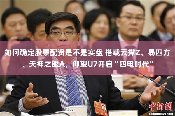 如何确定股票配资是不是实盘 搭载云撵Z、易四方、天神之眼A，仰望U7开启“四电时代”