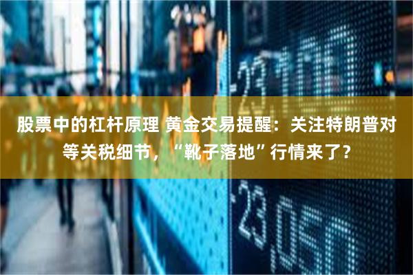 股票中的杠杆原理 黄金交易提醒：关注特朗普对等关税细节，“靴子落地”行情来了？