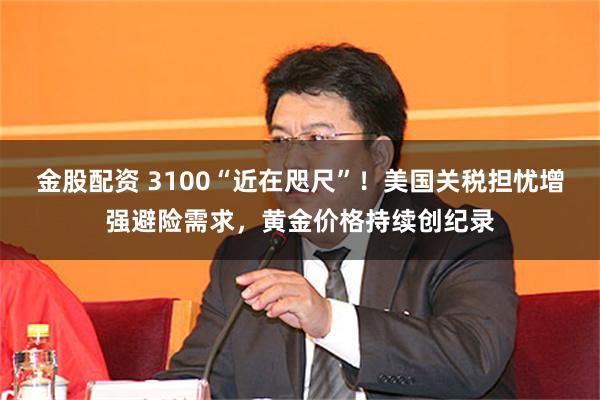 金股配资 3100“近在咫尺”！美国关税担忧增强避险需求，黄金价格持续创纪录