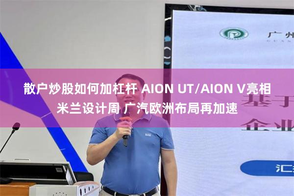散户炒股如何加杠杆 AION UT/AION V亮相米兰设计周 广汽欧洲布局再加速