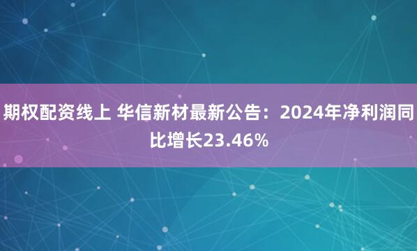 期权配资线上 华信新材最新公告：2024年净利润同比增长23.46%