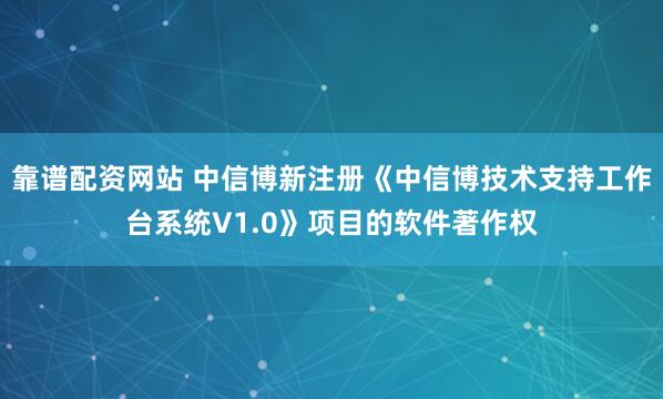 靠谱配资网站 中信博新注册《中信博技术支持工作台系统V1.0》项目的软件著作权