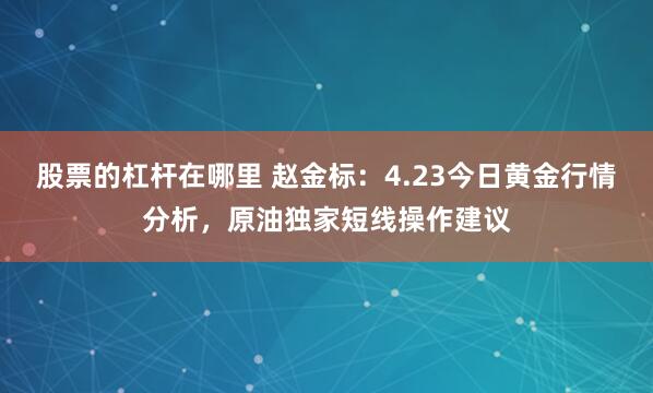 股票的杠杆在哪里 赵金标：4.23今日黄金行情分析，原油独家短线操作建议