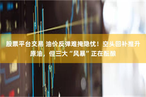 股票平台交易 油价反弹难掩隐忧！空头回补推升原油，但三大“风暴”正在酝酿