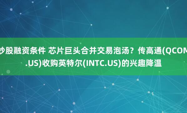 炒股融资条件 芯片巨头合并交易泡汤？传高通(QCOM.US)收购英特尔(INTC.US)的兴趣降温