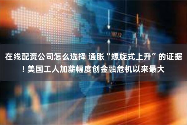 在线配资公司怎么选择 通胀“螺旋式上升”的证据! 美国工人加薪幅度创金融危机以来最大