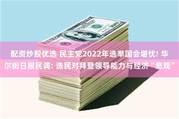 配资炒股优选 民主党2022年选举国会堪忧! 华尔街日报民调: 选民对拜登领导能力与经济“悲观”