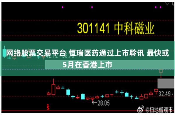网络股票交易平台 恒瑞医药通过上市聆讯 最快或5月在香港上市