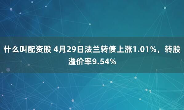 什么叫配资股 4月29日法兰转债上涨1.01%，转股溢价率9.54%