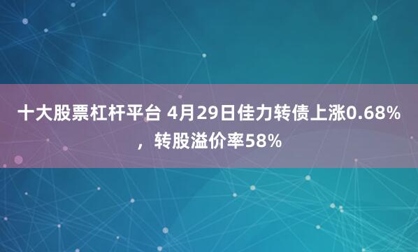 十大股票杠杆平台 4月29日佳力转债上涨0.68%，转股溢价率58%
