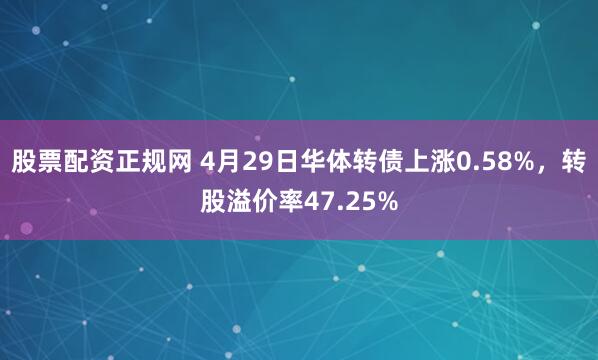 股票配资正规网 4月29日华体转债上涨0.58%，转股溢价率47.25%
