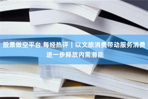 股票做空平台 每经热评｜以文旅消费带动服务消费 进一步释放内需潜能