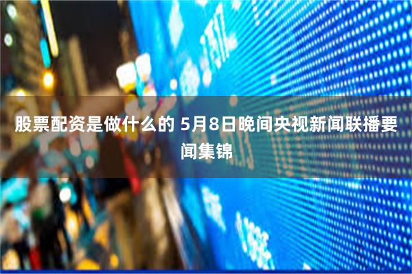 股票配资是做什么的 5月8日晚间央视新闻联播要闻集锦