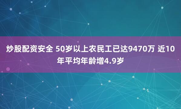 炒股配资安全 50岁以上农民工已达9470万 近10年平均年龄增4.9岁