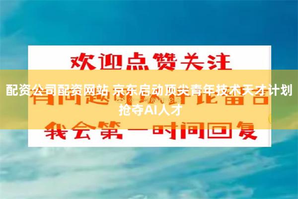 配资公司配资网站 京东启动顶尖青年技术天才计划 抢夺AI人才