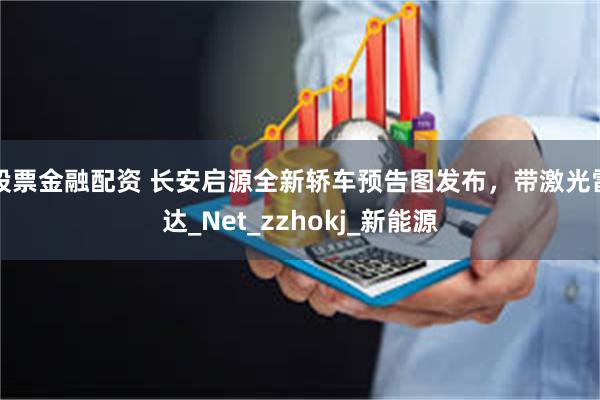 股票金融配资 长安启源全新轿车预告图发布，带激光雷达_Net_zzhokj_新能源
