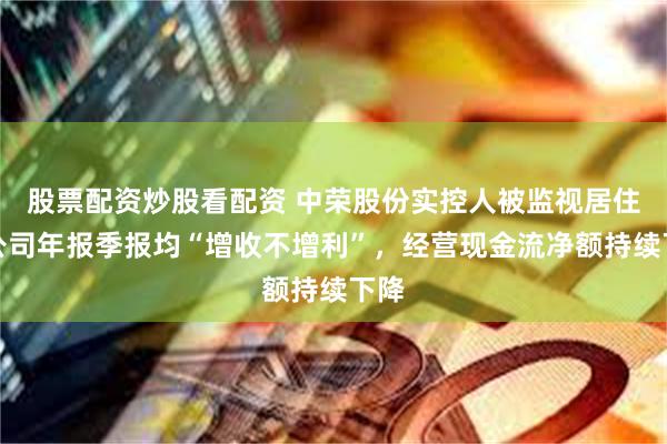 股票配资炒股看配资 中荣股份实控人被监视居住，公司年报季报均“增收不增利”，经营现金流净额持续下降