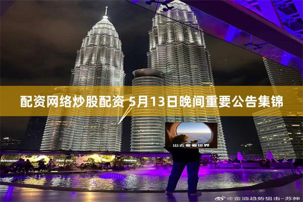 配资网络炒股配资 5月13日晚间重要公告集锦