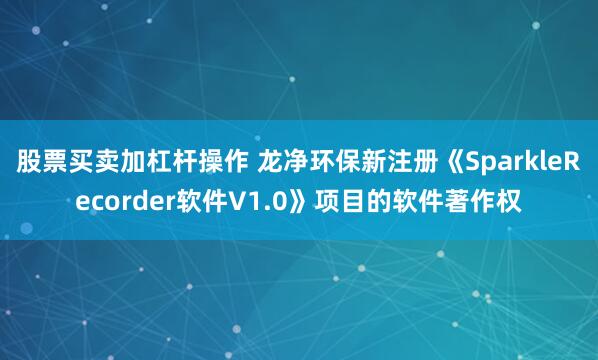 股票买卖加杠杆操作 龙净环保新注册《SparkleRecorder软件V1.0》项目的软件著作权