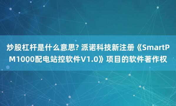 炒股杠杆是什么意思? 派诺科技新注册《SmartPM1000配电站控软件V1.0》项目的软件著作权