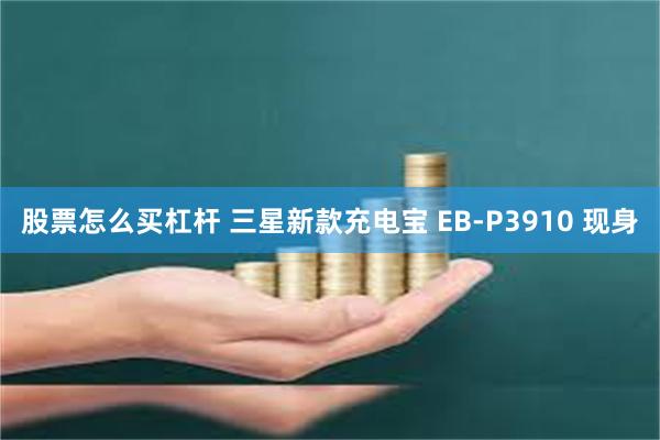 股票怎么买杠杆 三星新款充电宝 EB-P3910 现身