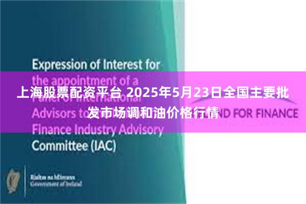 上海股票配资平台 2025年5月23日全国主要批发市场调和油价格行情