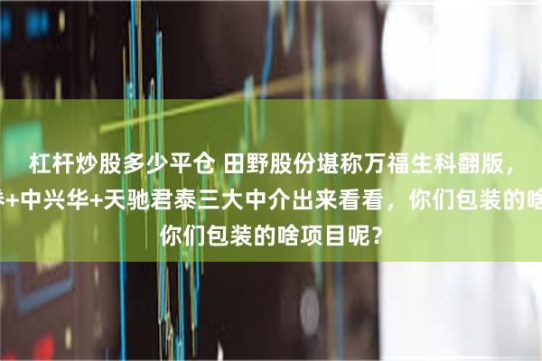 杠杆炒股多少平仓 田野股份堪称万福生科翻版，国海证券+中兴华+天驰君泰三大中介出来看看，你们包装的啥项目呢？