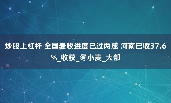 炒股上杠杆 全国麦收进度已过两成 河南已收37.6%_收获_冬小麦_大部