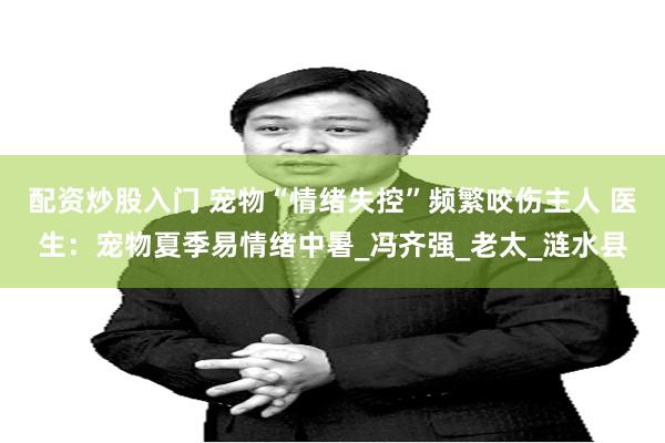 配资炒股入门 宠物“情绪失控”频繁咬伤主人 医生：宠物夏季易情绪中暑_冯齐强_老太_涟水县