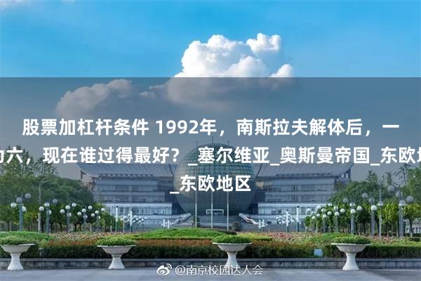 股票加杠杆条件 1992年，南斯拉夫解体后，一分为六，现在谁过得最好？_塞尔维亚_奥斯曼帝国_东欧地区
