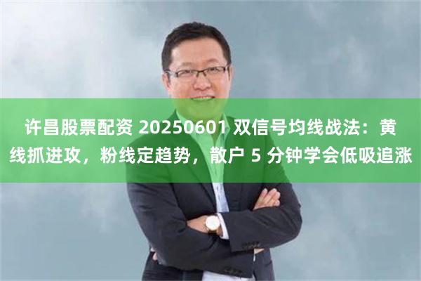 许昌股票配资 20250601 双信号均线战法：黄线抓进攻，粉线定趋势，散户 5 分钟学会低吸追涨