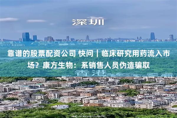 靠谱的股票配资公司 快问｜临床研究用药流入市场？康方生物：系销售人员伪造骗取