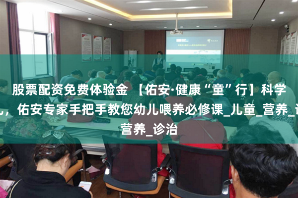 股票配资免费体验金 【佑安·健康“童”行】科学育儿，佑安专家手把手教您幼儿喂养必修课_儿童_营养_诊治