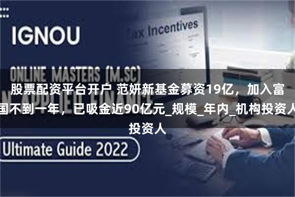 股票配资平台开户 范妍新基金募资19亿，加入富国不到一年，已吸金近90亿元_规模_年内_机构投资人