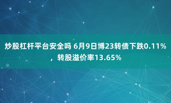炒股杠杆平台安全吗 6月9日博23转债下跌0.11%，转股溢价率13.65%