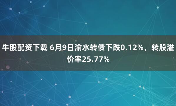 牛股配资下载 6月9日渝水转债下跌0.12%，转股溢价率25.77%