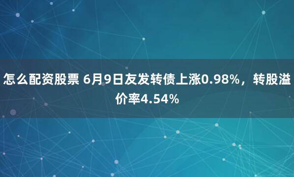 怎么配资股票 6月9日友发转债上涨0.98%，转股溢价率4.54%