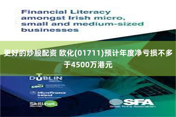 更好的炒股配资 欧化(01711)预计年度净亏损不多于4500万港元