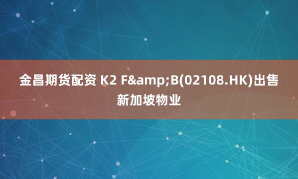 金昌期货配资 K2 F&B(02108.HK)出售新加坡物业
