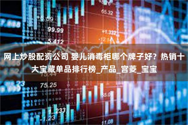 网上炒股配资公司 婴儿消毒柜哪个牌子好？热销十大宝藏单品排行榜_产品_宫菱_宝宝