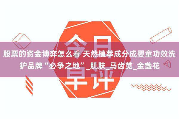 股票的资金博弈怎么看 天然植萃成分成婴童功效洗护品牌“必争之地”_肌肤_马齿苋_金盏花