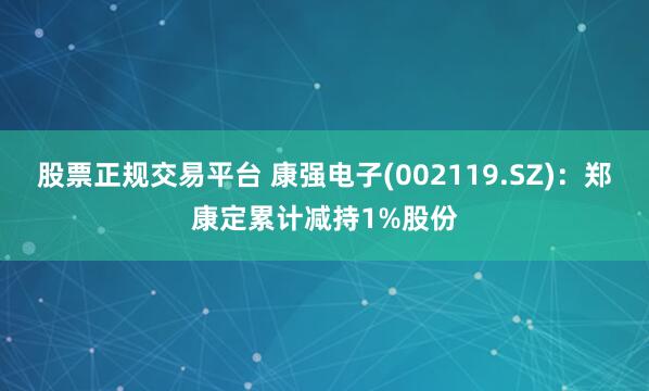 股票正规交易平台 康强电子(002119.SZ)：郑康定累计减持1%股份
