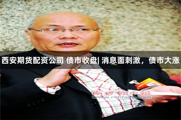 西安期货配资公司 债市收盘| 消息面刺激，债市大涨