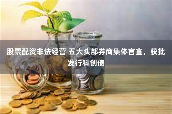 股票配资非法经营 五大头部券商集体官宣，获批发行科创债
