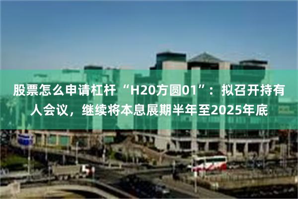 股票怎么申请杠杆 “H20方圆01”：拟召开持有人会议，继续将本息展期半年至2025年底