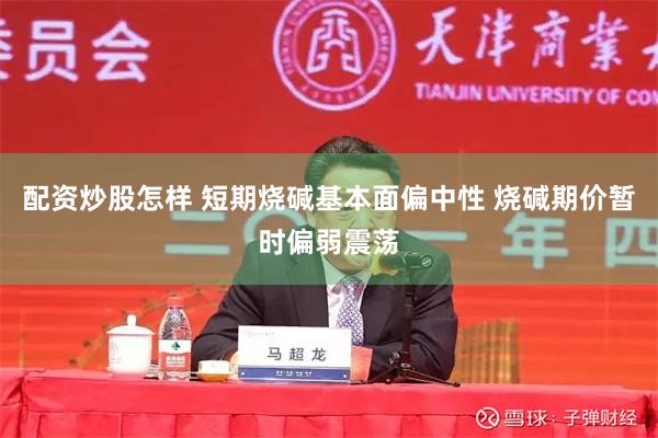 配资炒股怎样 短期烧碱基本面偏中性 烧碱期价暂时偏弱震荡