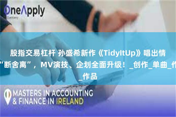 股指交易杠杆 孙盛希新作《TidyItUp》唱出情感“断舍离”，MV演技、企划全面升级！_创作_单曲_作品
