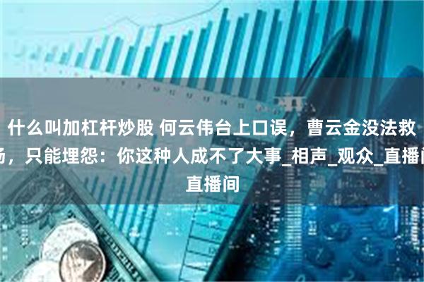 什么叫加杠杆炒股 何云伟台上口误，曹云金没法救场，只能埋怨：你这种人成不了大事_相声_观众_直播间